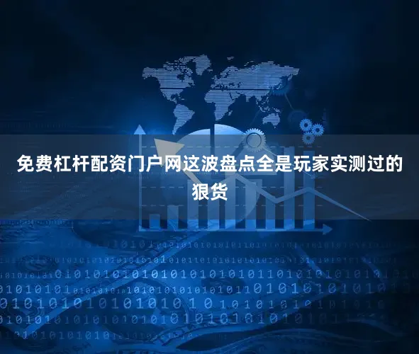 免费杠杆配资门户网这波盘点全是玩家实测过的狠货