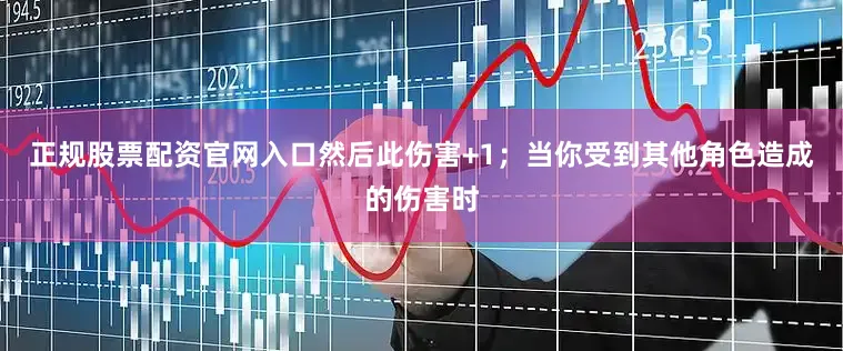 正规股票配资官网入口然后此伤害+1；当你受到其他角色造成的伤害时