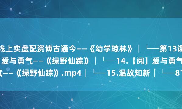 线上实盘配资博古通今——《幼学琼林》│└─第13课.mp4│├─14.【阅】爱与勇气——《绿野仙踪》│└─14.【阅】爱与勇气——《绿野仙踪》.mp4│└─15.温故知新│└─819543.flv发布于：陕西省