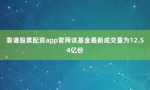 靠谱股票配资app官网该基金最新成交量为12.54亿份