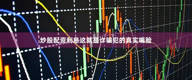 炒股配资利息这就是诈骗犯的真实嘴脸