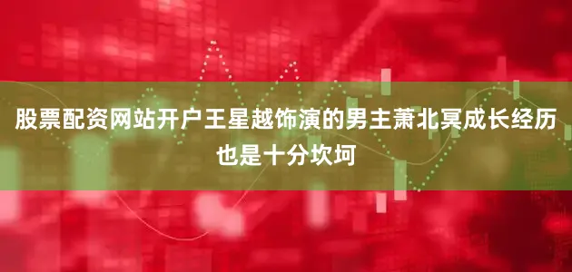 股票配资网站开户王星越饰演的男主萧北冥成长经历也是十分坎坷
